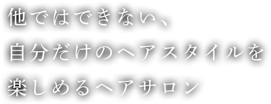 他ではできない、自分だけのヘアスタイルを楽しめるヘアサロン